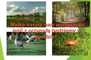 „Matka natura nam wynagrodzi jeśli z przyrodą będziemy w zgodzie” J.Kasperkowiak