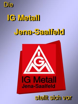 Die IG Metall 	Jena-Saalfeld 			stellt sich vor