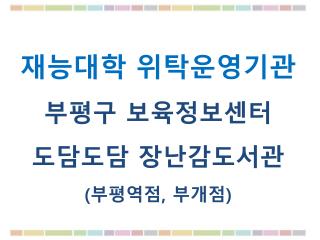 재능대학 위탁운영기관 부평구 보육정보센터 도담도담 장난감도서관 ( 부평역점 , 부개점 )