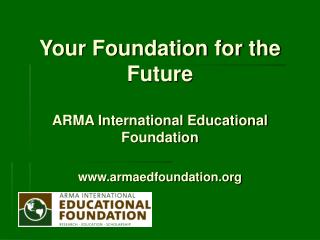 Your Foundation for the Future ARMA International Educational Foundation armaedfoundation