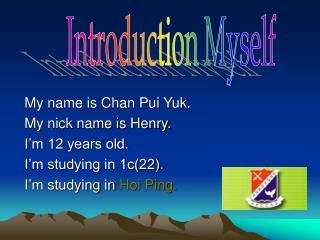 My name is Chan Pui Yuk. My nick name is Henry. I’m 12 years old. I’m studying in 1c(22).