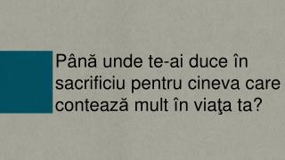 P â n ă unde te-ai duce î n sacrificiu pentru cineva care conteaz ă mult î n via ţ a ta?