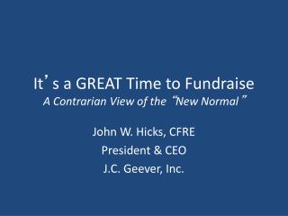 It ’ s a GREAT Time to Fundraise A Contrarian View of the “ New Normal ”