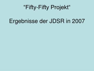 “Fifty-Fifty Projekt“ Ergebnisse der JDSR in 2007
