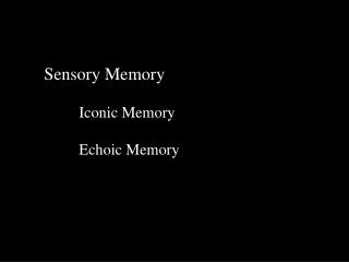 Sensory Memory 	Iconic Memory 	Echoic Memory