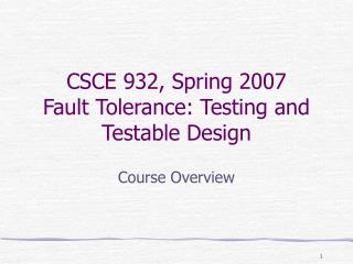 CSCE 932, Spring 2007 Fault Tolerance: Testing and Testable Design