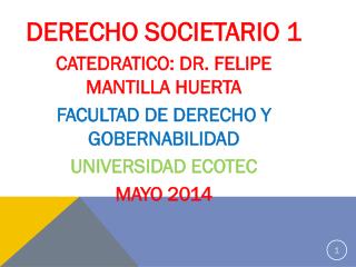 DERECHO SOCIETARIO 1 CATEDRATICO: DR. FELIPE MANTILLA HUERTA FACULTAD DE DERECHO Y GOBERNABILIDAD