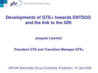 Developments of GTE+ towards ENTSOG and the link to the GRI Jacques Laurelut