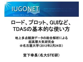 ロード、プロット、 GUI など、 TDAS の基本的な使い方 地上多点観測データの総合解析による 超高層大気研究会 ＠名古屋大学（ 2012 年 2 月 24 日）
