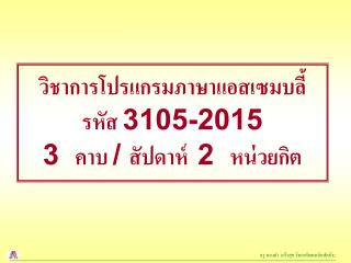 วิชาการโปรแกรมภาษาแอสเซมบลี้ รหัส 3105-2015 3 คาบ / สัปดาห์ 2 หน่วยกิต