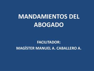 MANDAMIENTOS DEL ABOGADO FACILITADOR : MAGÍSTER MANUEL A. CABALLERO A.