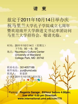 请 柬 兹 定于 2011 年 10 月 14 日举办庆祝马里兰 大学孔子学院成立七周年暨欢迎南开大学薛进文书记率团访问马里兰大学招待会，敬请光临。