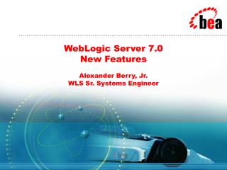 WebLogic Server 7.0 New Features Alexander Berry, Jr. WLS Sr. Systems Engineer