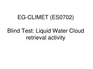 EG-CLIMET (ES0702) Blind Test: Liquid Water Cloud retrieval activity