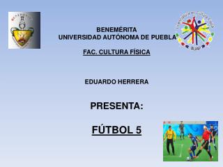 BENEMÉRITA UNIVERSIDAD AUTÓNOMA DE PUEBLA FAC. CULTURA FÍSICA EDUARDO HERRERA PRESENTA: FÚTBOL 5