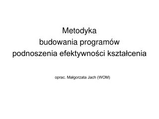 Metodyka budowania programów podnoszenia efektywności kształcenia oprac. Małgorzata Jach (WOM)