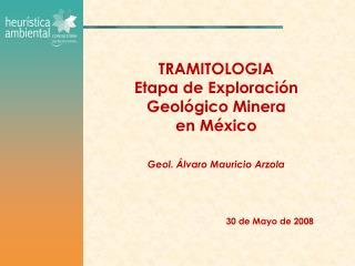 TRAMITOLOGIA Etapa de Exploración Geológico Minera en México Geol. Álvaro Mauricio Arzola