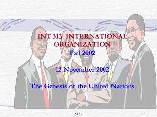 INT 313: INTERNATIONAL ORGANIZATION Fall 2002 12 November 2002 The Genesis of the United Nations