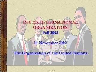 INT 313: INTERNATIONAL ORGANIZATION Fall 2002 19 November 2002 The Organization of the United Nations