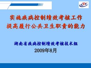 实施疾病控制绩效考核工作 提高履行公共卫生职责的能力 湖南省疾病控制绩效考核技术组 2009 年 8 月
