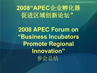 2008“APEC 企业孵化器 促进区域创新论坛” 2008 APEC Forum on “Business Incubators Promote Regional Innovation”
