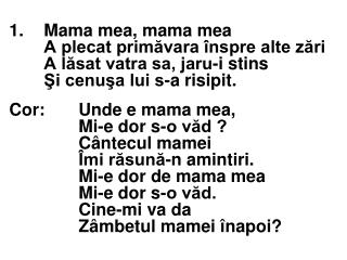 Cor:	Unde e mama mea, Mi-e dor s-o văd ? Cântecul mamei Îmi răsună-n amintiri.