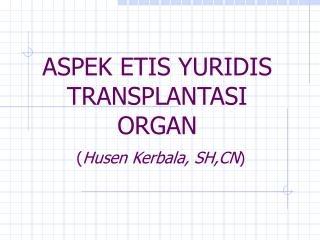 ASPEK ETIS YURIDIS TRANSPLANTASI ORGAN ( Husen Kerbala, SH,CN )
