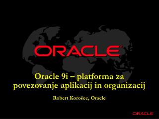 Oracle 9i – platforma za povezovanje aplikacij in organizacij Robert Korošec, Oracle