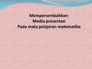 Mempersembahkan: Media presentasi Pada mata pelajaran matematika