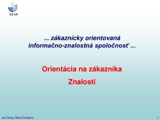 ... zákaznícky orientovaná informačno-znalostná spoločnosť ... Orientácia na zákazníka Znalosti