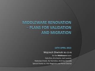 Middleware renovation – Plans for validation and migration 16 th april 201 3
