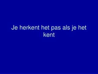 Je herkent het pas als je het kent