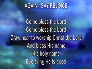 AGAIN I SAY REJOICE Come bless the Lord Come bless the Lord Draw near to worship Christ the Lord