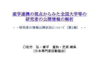 産学連携の視点からみた全国大学等の 研究者の公開情報の解析 ・・研究者の情報公開状況について（第 1 報）・・ ○佐竹　弘・兼平　重和・ 芝原 靖典 （ 日本専門家活動協会）