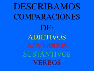 DESCRIBAMOS COMPARACIONES DE: ADJETIVOS ADVERBIOS SUSTANTIVOS VERBOS