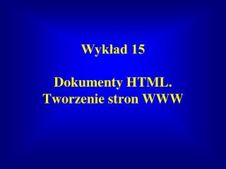 Wykład 15 Dokumenty HTML. Tworzenie stron WWW