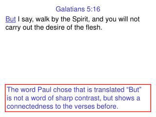 Galatians 5:16 But I say, walk by the Spirit, and you will not carry out the desire of the flesh.