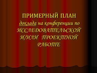 ПРИМЕРНЫЙ ПЛАН доклада на конференции по ИССЛЕДОВАТЕЛЬСКОЙ И/ИЛИ ПРОЕКТНОЙ РАБОТЕ