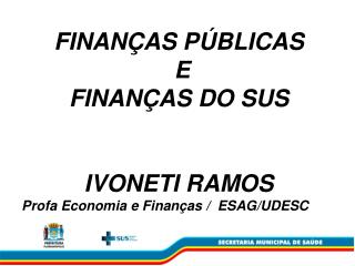 FINANÇAS PÚBLICAS E FINANÇAS DO SUS IVONETI RAMOS Profa Economia e Finanças / ESAG/UDESC