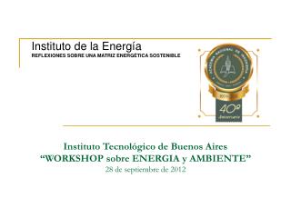 Instituto Tecnológico de Buenos Aires “WORKSHOP sobre ENERGIA y AMBIENTE” 28 de septiembre de 2012