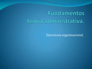 Fundamentos teoría administrativa.