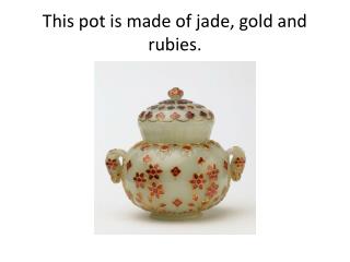 This pot is made of jade, gold and rubies.