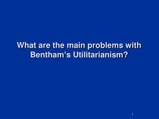 What are the main problems with Bentham ’ s Utilitarianism?