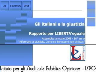 Gli italiani e la giustizia Rapporto per LIBERTA’eguale Assemblea annuale 2008 - 10° anno