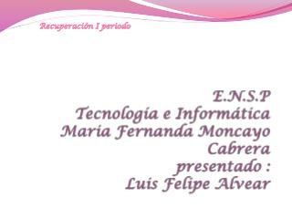 E.N.S.P Tecnología e Informática Maria Fernanda Moncayo Cabrera presentado : Luis Felipe Alvear