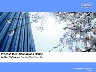 Process Identification and Reuse Bo Ebro Christensen , Executive IT Architect, IBM