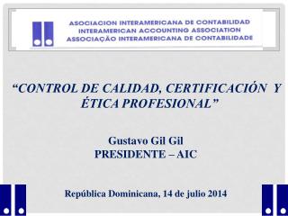 “CONTROL DE CALIDAD, CERTIFICACIÓN Y ÉTICA PROFESIONAL” Gustavo Gil Gil PRESIDENTE – AIC