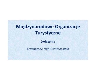 Międzynarodowe Organizacje Turystyczne ćwiczenia prowadzący: mgr Łukasz Stokłosa