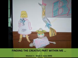 FINDING THE CREATIVE PART WITHIN ME … Module 3 – Week 2 (June 2009)