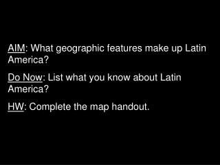 AIM : What geographic features make up Latin America? Do Now : List what you know about Latin America? HW : Complete the